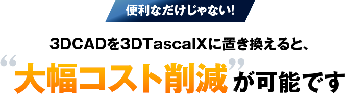 3DCADを3DTascalXに置き換えると、大幅コスト削減が可能です