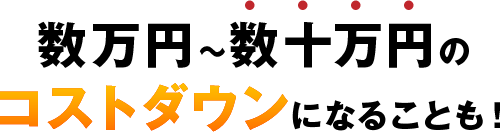 数万円～数十万円のコストダウンになることも！