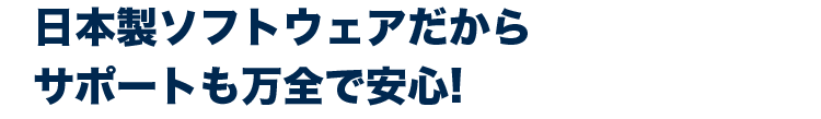 日本製ソフトウェアだからサポートも万全で安心!